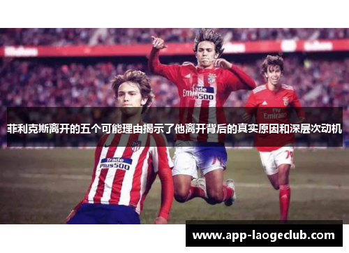 菲利克斯离开的五个可能理由揭示了他离开背后的真实原因和深层次动机