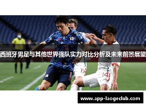 西班牙男足与其他世界强队实力对比分析及未来前景展望