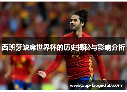 西班牙缺席世界杯的历史揭秘与影响分析