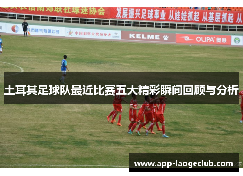 土耳其足球队最近比赛五大精彩瞬间回顾与分析
