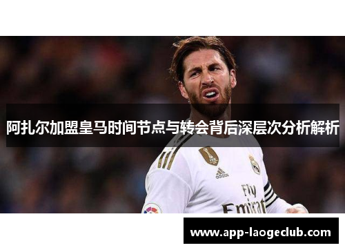 阿扎尔加盟皇马时间节点与转会背后深层次分析解析