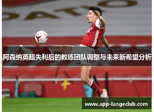 阿森纳英超失利后的教练团队调整与未来新希望分析