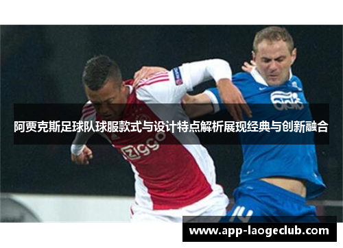 阿贾克斯足球队球服款式与设计特点解析展现经典与创新融合