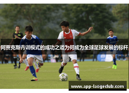 阿贾克斯青训模式的成功之道为何成为全球足球发展的标杆