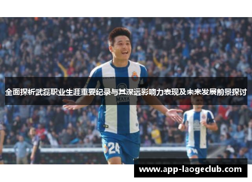 全面探析武磊职业生涯重要纪录与其深远影响力表现及未来发展前景探讨