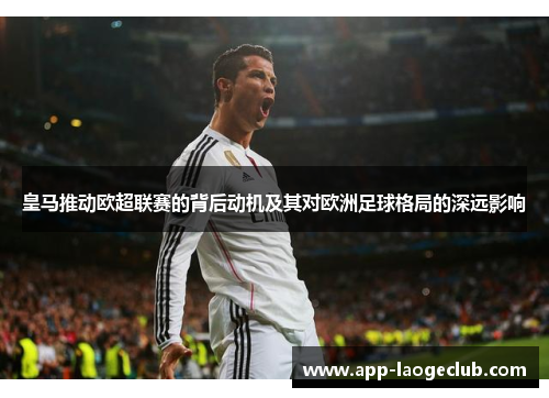 皇马推动欧超联赛的背后动机及其对欧洲足球格局的深远影响