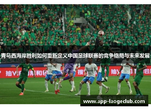 青岛西海岸胜利如何重新定义中国足球联赛的竞争格局与未来发展