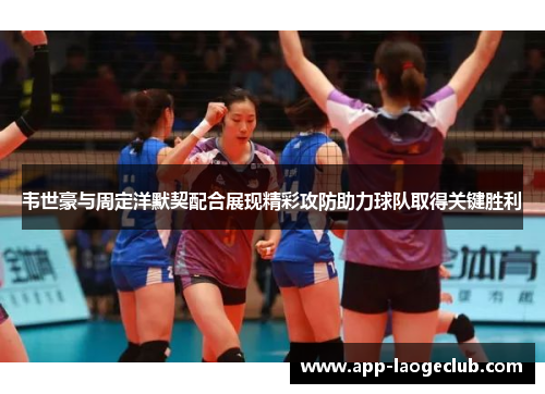 韦世豪与周定洋默契配合展现精彩攻防助力球队取得关键胜利