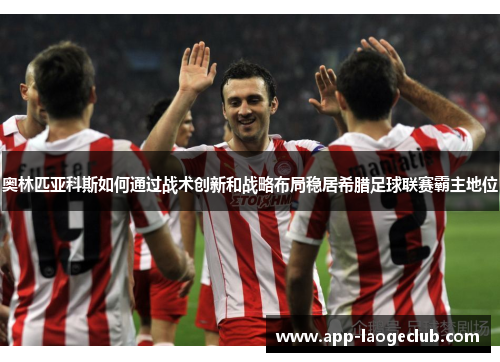 奥林匹亚科斯如何通过战术创新和战略布局稳居希腊足球联赛霸主地位