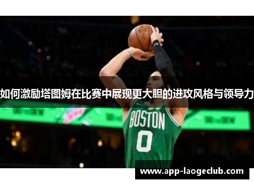 如何激励塔图姆在比赛中展现更大胆的进攻风格与领导力