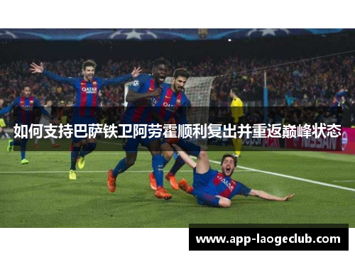 如何支持巴萨铁卫阿劳霍顺利复出并重返巅峰状态