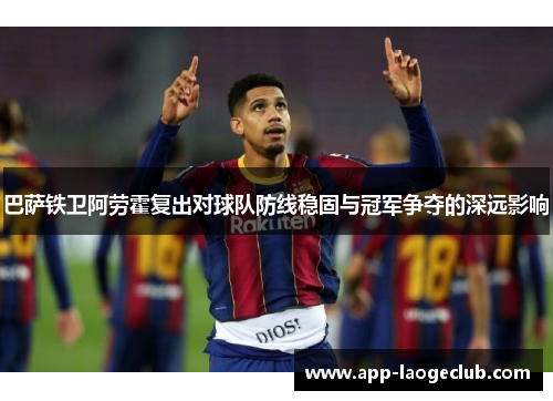 巴萨铁卫阿劳霍复出对球队防线稳固与冠军争夺的深远影响