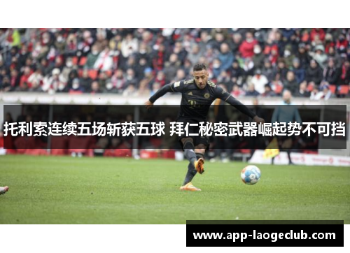 托利索连续五场斩获五球 拜仁秘密武器崛起势不可挡