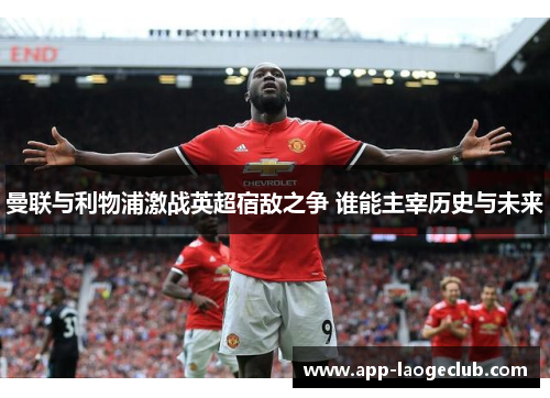 曼联与利物浦激战英超宿敌之争 谁能主宰历史与未来