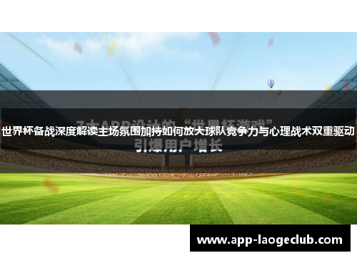 世界杯备战深度解读主场氛围加持如何放大球队竞争力与心理战术双重驱动