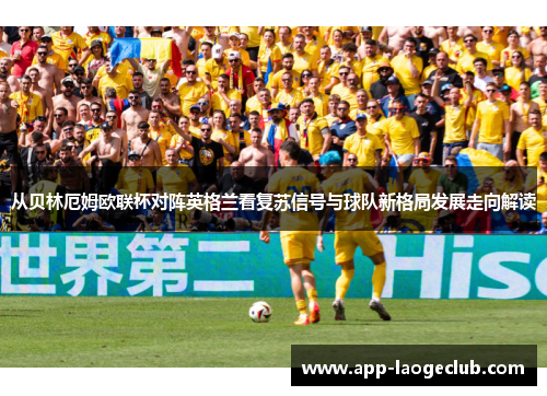 从贝林厄姆欧联杯对阵英格兰看复苏信号与球队新格局发展走向解读