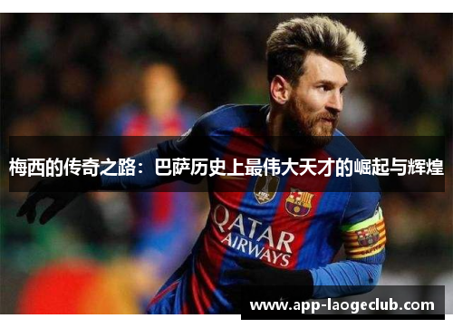 梅西的传奇之路：巴萨历史上最伟大天才的崛起与辉煌