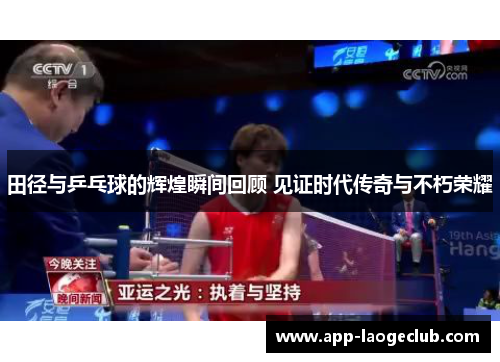 田径与乒乓球的辉煌瞬间回顾 见证时代传奇与不朽荣耀