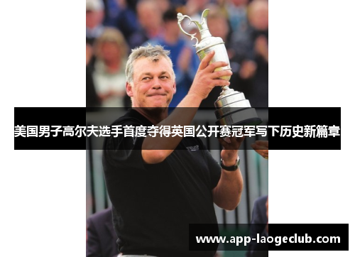 美国男子高尔夫选手首度夺得英国公开赛冠军写下历史新篇章