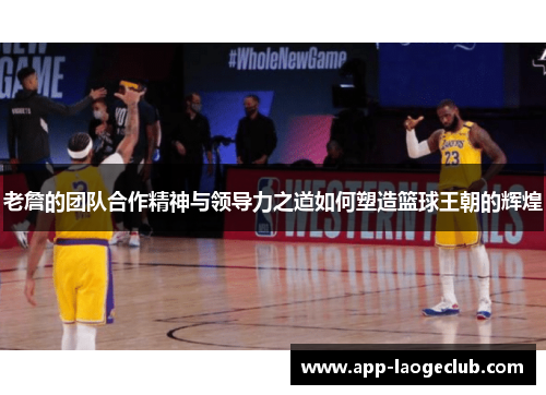 老詹的团队合作精神与领导力之道如何塑造篮球王朝的辉煌