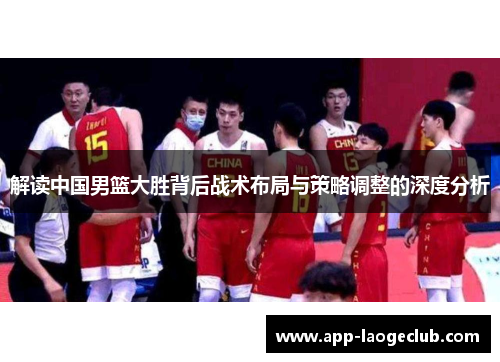 解读中国男篮大胜背后战术布局与策略调整的深度分析