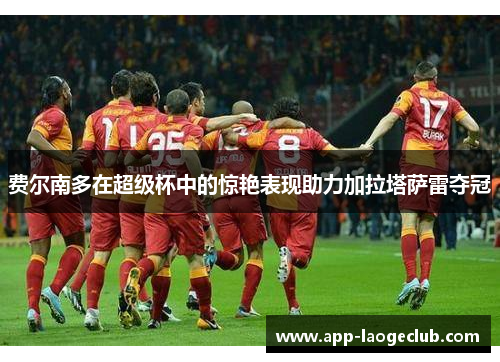 费尔南多在超级杯中的惊艳表现助力加拉塔萨雷夺冠